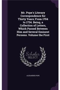 Mr. Pope's Literary Correspondence for Thirty Years; From 1704 to 1734. Being, a Collection of Letters, Which Passed Between Him and Several Eminent Persons. Volume the First