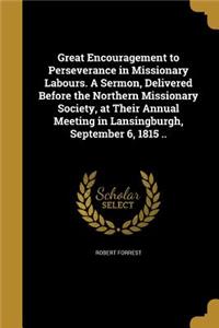 Great Encouragement to Perseverance in Missionary Labours. a Sermon, Delivered Before the Northern Missionary Society, at Their Annual Meeting in Lansingburgh, September 6, 1815 ..