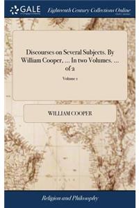 Discourses on Several Subjects. by William Cooper, ... in Two Volumes. ... of 2; Volume 1