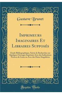 Imprimeurs Imaginaires Et Libraires SupposÃ©s: Ã?tude Bibliographique, Suivie de Recherches Sur Quelques Ouvrages ImprimÃ©s Avec Des Indications Fictives de Lieux Ou Avec Des Dates SinguliÃ¨res (Classic Reprint)