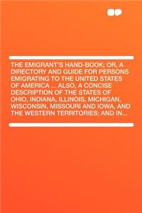 The Emigrant's Hand-Book; Or, a Directory and Guide for Persons Emigrating to the United States of America ... Also, a Concise Description of the States of Ohio, Indiana, Illinois, Michigan, Wisconsin, Missouri and Iowa, and the Western Territories