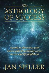 Astrology of Success: A Guide to Illuminate Your Inborn Gifts for Achieving Career Success and Life Fulfillment