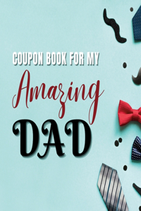 Coupon Book for My Amazing Dad: Personalized Coupons to Celebrate the Best Dad in the World A Heartwarming Collection of Customizable Coupons to Express Love and Appreciation for Y