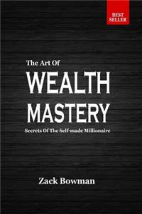 The Art of Wealth Mastery: Secrets of the Self-Made Millionaire