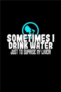 Sometimes I Drink Water Just To Surprise My Liver!