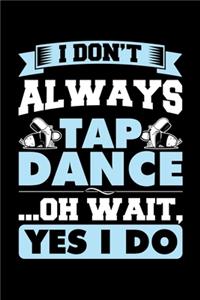 I Don't Always Tap Dance Oh Wait Yes I Do