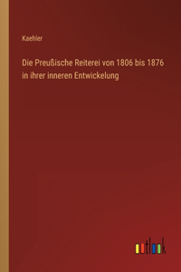 Die Preußische Reiterei von 1806 bis 1876 in ihrer inneren Entwickelung
