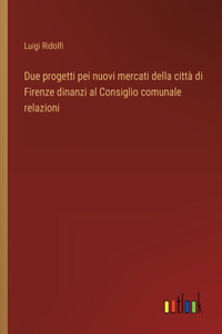 Due progetti pei nuovi mercati della città di Firenze dinanzi al Consiglio comunale relazioni