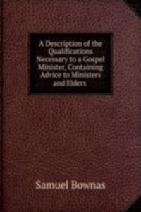 Description of the Qualifications Necessary to a Gospel Minister, Containing Advice to Ministers and Elders .