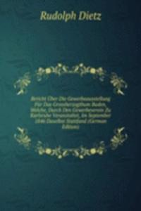 Bericht Uber Die Gewerbeausstellung Fur Das Grossherzogthum Baden, Welche, Durch Den Gewerbeverein Zu Karlsruhe Veranstaltet, Im September 1846 Daselbst Stattfand (German Edition)