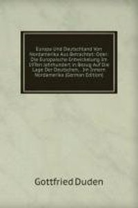 Europa Und Deutschland Von Nordamerika Aus Betrachtet: Oder: Die Europaische Entwickelung Im 19Ten Jahrhundert in Bezug Auf Die Lage Der Deutschen, . Im Innern Nordamerika (German Edition)