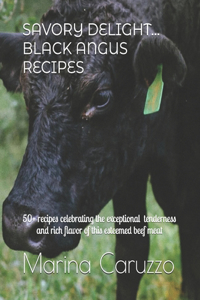 Savory Delight... Black Angus Recipes: 50+ recipes celebrating the exceptional tenderness and rich flavor of this esteemed beef meat