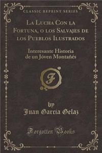 La Lucha Con La Fortuna, O Los Salvajes de Los Pueblos Ilustrados: Interesante Historia de Un JÃ³ven MontaÃ±Ã©s (Classic Reprint)