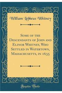 Some of the Descendants of John and Elinor Whitney, Who Settled in Watertown, Massachusetts, in 1635 (Classic Reprint)