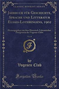 Jahrbuch Fur Geschichte, Sprache Und Litteratur Elsass-Lothringens, 1902, Vol. 18: Herausgegeben Von Dem Historisch-Litterarischer Zweigverein Des Vogesen-Clubs (Classic Reprint)