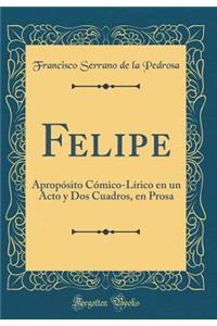 Felipe: ApropÃ³sito CÃ³mico-LÃ­rico En Un Acto Y DOS Cuadros, En Prosa (Classic Reprint)