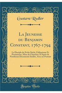 La Jeunesse Du Benjamin Constant, 1767-1794: Le Disciple Du Xviiie Siï¿½cle, Utilitarisme Et Pessimisme, Mme de Charriï¿½re; d'Aprï¿½s de Nombreux Documents Inï¿½dits, Avec Un Portrait (Classic Reprint)