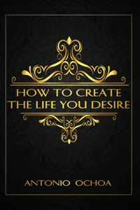 How To Create The Life You Desire