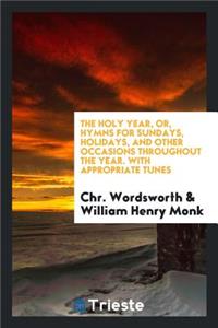 The Holy Year, Or, Hymns for Sundays, Holidays, and Other Occasions Throughout the Year