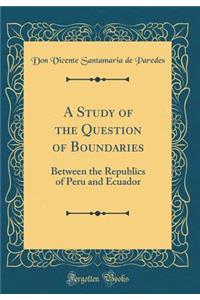 A Study of the Question of Boundaries: Between the Republics of Peru and Ecuador (Classic Reprint): Between the Republics of Peru and Ecuador (Classic Reprint)