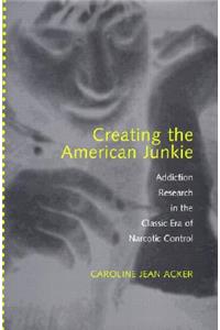 Creating the American Junkie: Addiction Research in the Classic Era of Narcotic Control