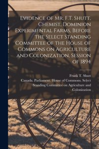 Evidence of Mr. F.T. Shutt, Chemist, Dominion Experimental Farms, Before the Select Standing Committee of the House of Commons on Agriculture and Colonization, Session of 1894 [microform]