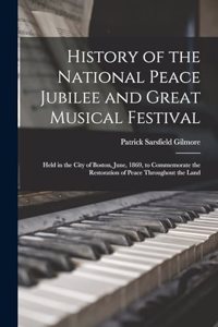 History of the National Peace Jubilee and Great Musical Festival: Held in the City of Boston, June, 1869, to Commemorate the Restoration of Peace Throughout the Land