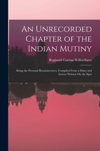 Unrecorded Chapter of the Indian Mutiny: Being the Personal Reminiscences, Compiled From a Diary and Letters Written On the Spot