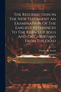 Resurrection In The New Testament An Examination Of The Earliest References To The Rising Of Jesus And Of Christians From The Dead