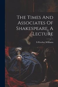 The Times And Associates Of Shakespeare, A Lecture