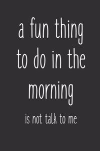 A Fun Thing To Do In The Morning Is Not Talk To Me