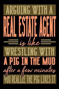 Arguing with a REAL ESTATE AGENT is like wrestling with a pig in the mud. After a few minutes you realize the pig likes it.