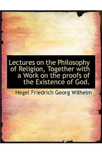 Lectures on the Philosophy of Religion, Together with a Work on the Proofs of the Existence of God.