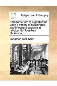 Familiar Letters to a Gentleman, Upon a Variety of Seasonable and Important Subjects in Religion. by Jonathan Dickinson, ...