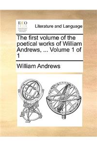 The First Volume of the Poetical Works of William Andrews, ... Volume 1 of 1