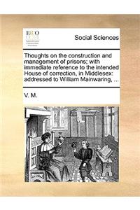 Thoughts on the Construction and Management of Prisons; With Immediate Reference to the Intended House of Correction, in Middlesex