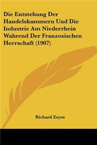 Entstehung Der Handelskammern Und Die Industrie Am Niederrhein Wahrend Der Franzosischen Herrschaft (1907)