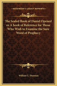 Sealed Book of Daniel Opened or A book of Reference for Those Who Wish to Examine the Sure Word of Prophecy