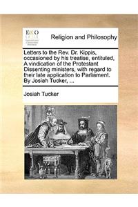 Letters to the REV. Dr. Kippis, Occasioned by His Treatise, Entituled, a Vindication of the Protestant Dissenting Ministers, with Regard to Their Late Application to Parliament. by Josiah Tucker, ...