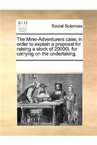 The Mine-Adventurers Case; In Order to Explain a Proposal for Raising a Stock of 20000l. for Carrying on the Undertaking.