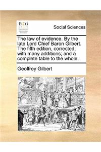 The Law of Evidence. by the Late Lord Chief Baron Gilbert. the Fifth Edition, Corrected; With Many Additions; And a Complete Table to the Whole.