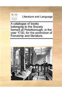 A Catalogue of Books Belonging to the Society Formed at Peterborough, in the Year 1730, for the Promotion of Friendship and Literature.