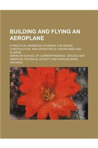 Building and Flying an Aeroplane; A Practical Handbook Covering the Design, Construction, and Operation of Aeroplanes and Gliders
