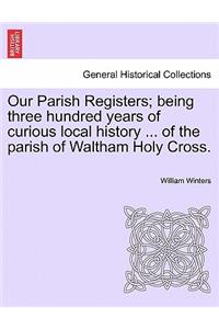Our Parish Registers; Being Three Hundred Years of Curious Local History ... of the Parish of Waltham Holy Cross.