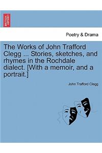 The Works of John Trafford Clegg ... Stories, sketches, and rhymes in the Rochdale dialect. [With a memoir, and a portrait.]