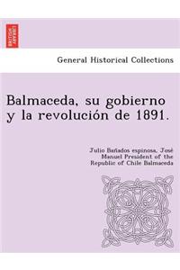 Balmaceda, su gobierno y la revolución de 1891.