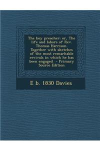 The Boy Preacher; Or, the Life and Labors of REV. Thomas Harrison. Together with Sketches of the Most Remarkable Revivals in Which He Has Been Engaged
