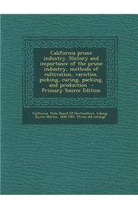 California Prune Industry. History and Importance of the Prune Industry, Methods of Cultivation, Varieties, Picking, Curing, Packing, and Production