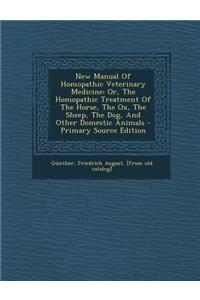New Manual of Homopathic Veterinary Medicine: Or, the Homopathic Treatment of the Horse, the Ox, the Sheep, the Dog, and Other Domestic Animals - Primary Source Edition