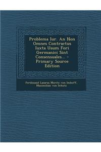 Problema Iur. an Non Omnes Contractus Iuxta Usum Fori Germanici Sint Consensuales... - Primary Source Edition
